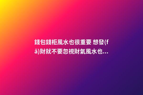 錢包錢柜風水也很重要 想發(fā)財就不要忽視財氣風水也很重要 想發(fā)財